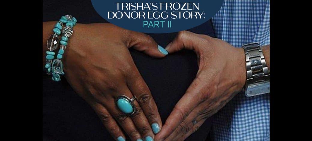 Trisha’s Egg Donation Journey: Fresh vs. Frozen Donor Eggs